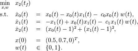 
\begin{array}{llcl}
 \displaystyle \min_{x, w} & x_2(t_f)   \\[1.5ex]
 \mbox{s.t.} & \dot{x}_0(t) & = & x_0(t) - x_0(t) x_1(t) - \; c_0 x_0(t) \; w(t), \\
 & \dot{x}_1(t) & = & - x_1(t) + x_0(t) x_1(t) - \; c_1 x_1(t) \; w(t),  \\
 & \dot{x}_2(t) & = & (x_0(t) - 1)^2 + (x_1(t) - 1)^2,  \\[1.5ex]
 & x(0) &=& (0.5, 0.7, 0)^T, \\
 & w(t) &\in&  \{0, 1\}.
\end{array} 
