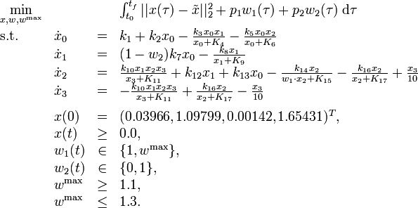 
\begin{array}{llcl}
 \displaystyle \min_{x, w, w^{\mathrm{max}}} & & & {\int_{t_0}^{t_f} || x(\tau) - \tilde{x} ||_2^2  + p_1 w_1(\tau) + p_2 w_2(\tau) \; \mathrm{d}\tau} \\[1.5ex]
 \mbox{s.t.} & \dot{x}_0 & = & k_1 + k_2 x_0 - \frac{k_3 x_0 x_1}{x_0 + K_4} -  \frac{k_5 x_0 x_2}{x_0 + K_6} \\
& \dot{x}_1 & = & (1 - w_2) k_7 x_0 - \frac{k_8 x_1}{x_1 + K_9} \\
& \dot{x}_2 & = & \frac{k_{10} x_1 x_2 x_3}{x_3 + K_{11}} + k_{12} x_1 + k_{13} x_0 - \frac{k_{14} x_2}{w_1 \cdot x_2 + K_{15}} - \frac{k_{16} x_2}{x_2 + K_{17}} + \frac{x_3}{10} \\
& \dot{x}_3 & = & - \frac{k_{10} x_1 x_2 x_3}{x_3 + K_{11}} + \frac{k_{16} x_2}{x_2 + K_{17}} - \frac{x_3}{10} \\[1.5ex]
 & x(0) &=& (0.03966, 1.09799, 0.00142, 1.65431)^T, \\
 & x(t) & \ge & 0.0, \\
 & w_1(t) &\in&  \{1, w^{\mathrm{max}}\}, \\
 & w_2(t) &\in&  \{0, 1\}, \\
 & w^{\mathrm{max}} & \ge & 1.1, \\
 & w^{\mathrm{max}} & \le & 1.3.
\end{array} 
