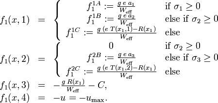 \begin{array}{rcl}
f_1(x, 1) &=& \left\{ \begin{array}{cl} f_1^{1A} := \frac{g \; e \; a_1}{W_{\mathrm{eff}}} & \mbox{if } \sigma_1 \ge 0 \\ f_1^{1B} :=\frac{g \; e \; a_2}{W_{\mathrm{eff}}} & \mbox{else if } \sigma_2 \ge 0 \\ f_1^{1C} := \frac{g \; (e \; T(x_1, 1) - R(x_1)}{W_{\mathrm{eff}}} & \mbox{else} \end{array} \right. \\
f_1(x, 2) &=& \left\{ \begin{array}{cl} 0 & \mbox{if } \sigma_2 \ge 0\\ f_1^{2B} := \frac{g \; e \; a_3}{W_{\mathrm{eff}}} & \mbox{else if } \sigma_3 \ge 0 \\
f_1^{2C} := \frac{g \; (e \; T(x_1, 2) - R(x_1)}{W_{\mathrm{eff}}} & \mbox{else} \end{array} \right. \\
f_1(x, 3) &=& - \frac{g \; R(x_1)}{W_{\mathrm{eff}}} - C, \\
f_1(x, 4) &=& - u = - u_{\mathrm{max}}.
\end{array}